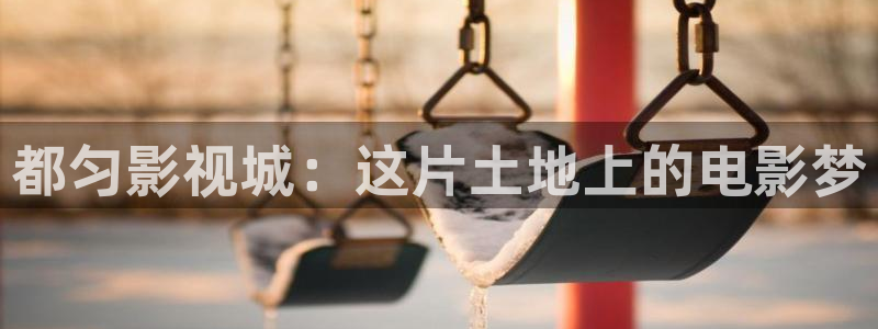 七七影院桃花综合：都匀影视城：这片土地上的电影梦
