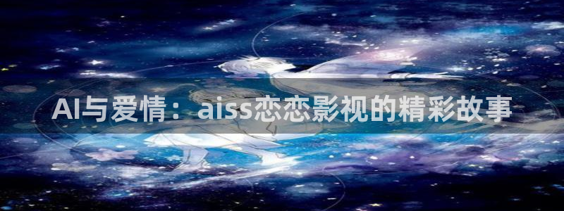 七七影院网址：AI与爱情：aiss恋恋影视的精彩故事