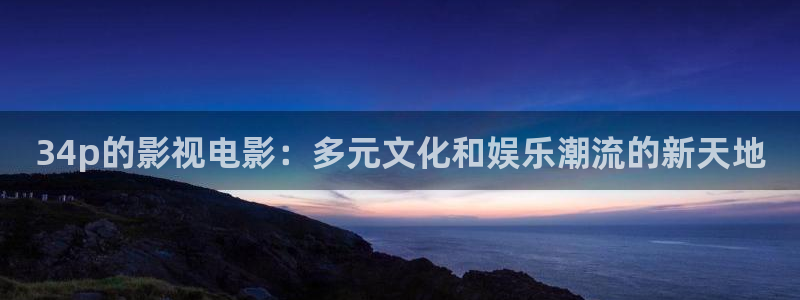 七七影院在线观看：34p的影视电影：多元文化和娱乐潮流的新天地